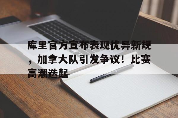 包含库里官方宣布表现优异新规，加拿大队引发争议！比赛高潮迭起的词条